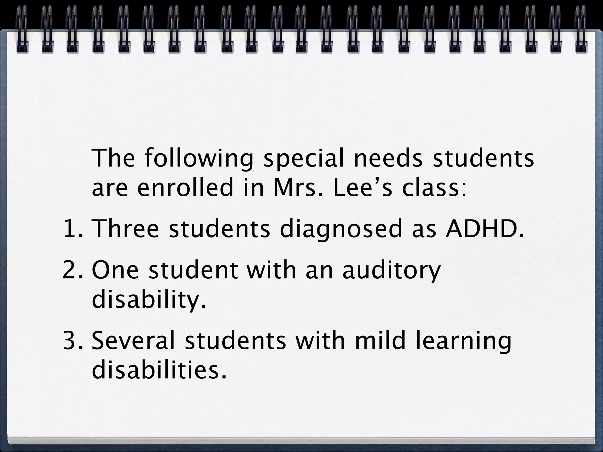 The following special needs students
  are enrolled in Mrs. Lee’s class:
1. Three students diagnosed as ADHD.
2. One student with an auditory
   disability.
3. Several students with mild learning
   disabilities.
 