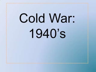 Cold War:
 1940’s
 