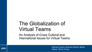 The Globalization of
Virtual Teams
An Analysis of Cross Cultural and
International Issues for Virtual Teams
Michael Connery, Brandon Dickens, Barbie
Sawyer, Ebony Young
 