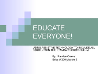 EDUCATE
EVERYONE!
USING ASSISTIVE TECHNOLOGY TO INCLUDE ALL
STUDENTS IN THE STANDARD CURRICULUM
By: Randee Owens
Educ W200 Module 6
 