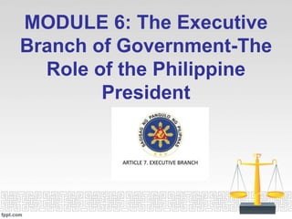 MODULE 6: The Executive
Branch of Government-The
Role of the Philippine
President
 