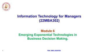 Information Technology for Managers
(22MBA302)
Module 6
Emerging Exponential Technologies in
Business Decision Making.
TSN, DMS-JSSATEB
1
 