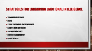 STRATEGIES FOR ENHANCING EMOTIONAL INTELLIGENCE
• THINK ABOUT FEELINGS
• PAUSE
• STRIVE TO CONTROL ONE’S THOUGHTS
• BENEFIT FROM CRITICISM
• SHOW AUTHENTICITY
• DEMONSTRATE EMPATHY
• PRAISE OTHERS
 