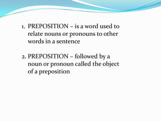 PREPOSITION – is a word used to relate nouns or pronouns to other words in a sentence PREPOSITION – followed by a noun or pronoun called the object of a preposition 