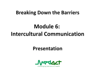 Breaking Down the Barriers Module 6:   Intercultural Communication  Presentation 