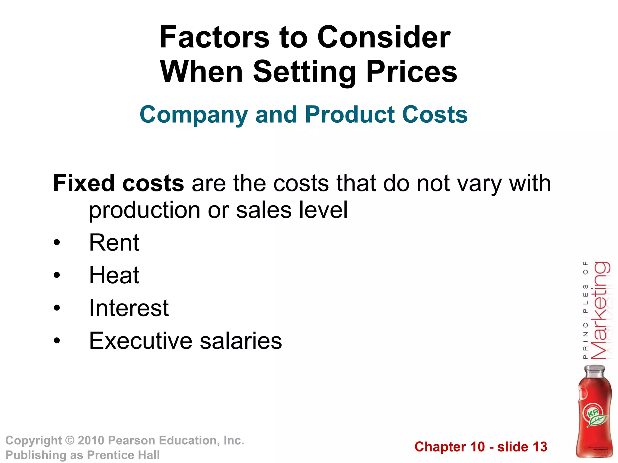 Factors to Consider  When Setting Prices Fixed costs  are the costs that do not vary with production or sales level  Rent Heat Interest Executive salaries Company and Product Costs 