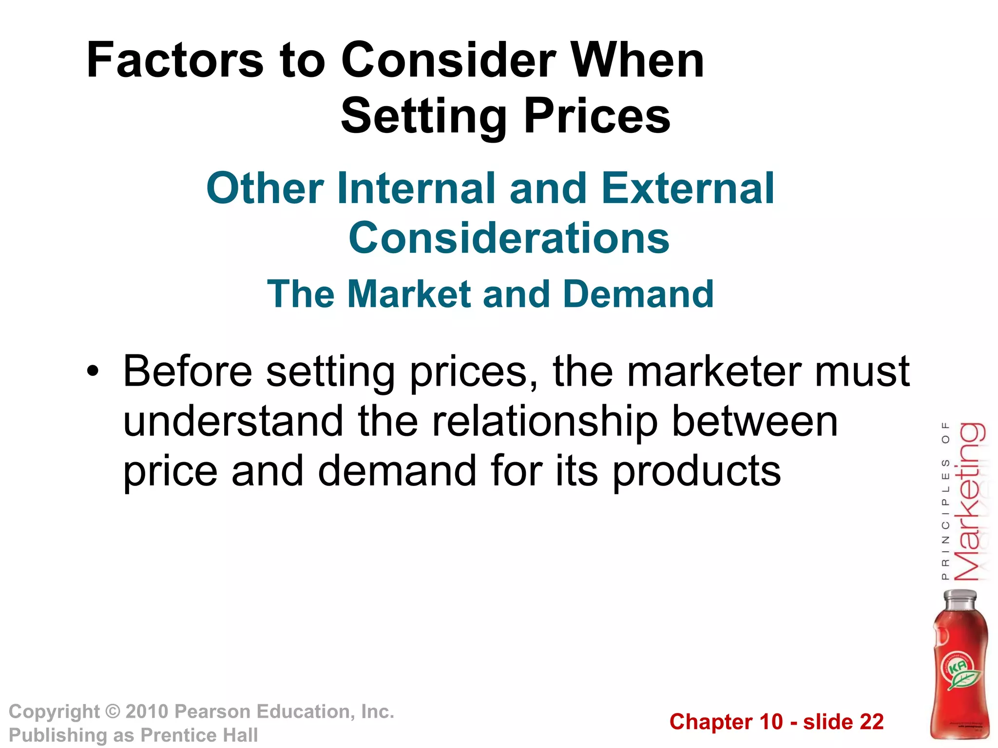 Factors to Consider When  Setting Prices Before setting prices, the marketer must understand the relationship between price and demand for its products Other Internal and External Considerations The Market and Demand 