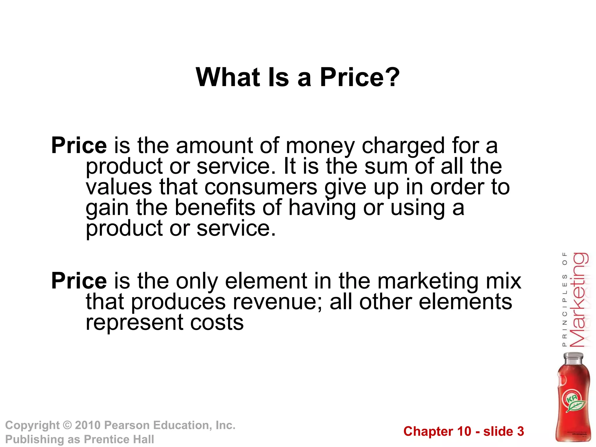 Price  is the amount of money charged for a product or service. It is the sum of all the values that consumers give up in order to gain the benefits of having or using a product or service. Price  is the only element in the marketing mix that produces revenue; all other elements represent costs What Is a Price? 