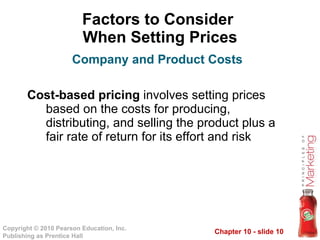 Factors to Consider  When Setting Prices Cost-based pricing  involves setting prices based on the costs for producing, distributing, and selling the product plus a fair rate of return for its effort and risk Company and Product Costs 