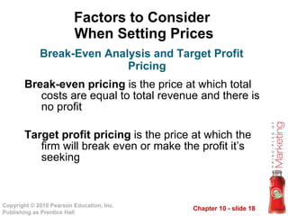 Factors to Consider  When Setting Prices Break-even pricing  is the price at which total costs are equal to total revenue and there is no profit Target profit pricing  is the price at which the firm will break even or make the profit it’s seeking Break-Even Analysis and Target Profit Pricing 