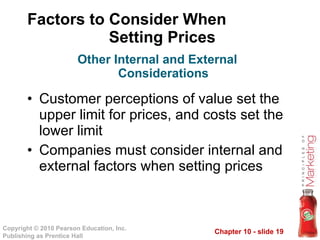 Factors to Consider When  Setting Prices Customer perceptions of value set the upper limit for prices, and costs set the lower limit Companies must consider internal and external factors when setting prices Other Internal and External Considerations 