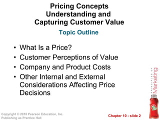 Pricing Concepts Understanding and  Capturing Customer Value What Is a Price? Customer Perceptions of Value Company and Product Costs Other Internal and External Considerations Affecting Price Decisions Topic Outline 