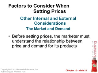 Factors to Consider When  Setting Prices Before setting prices, the marketer must understand the relationship between price and demand for its products Other Internal and External Considerations The Market and Demand 