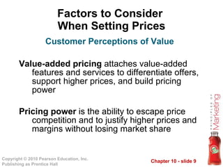Factors to Consider  When Setting Prices Value-added pricing  attaches value-added features and services to differentiate offers, support higher prices, and build pricing power Pricing power  is the ability to escape price competition and to justify higher prices and margins without losing market share Customer Perceptions of Value 