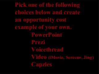 Pick one of the following
choices below and create
an opportunity cost
example of your own.
PowerPoint
Prezi
Voicethread
Video (iMovie, Screenr, Jing)
Capzles

 