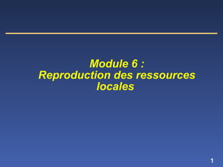 1
Module 6 :
Reproduction des ressources
locales
 