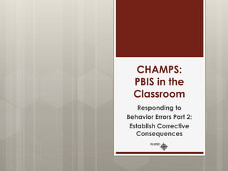 CHAMPS:
PBIS in the
Classroom
Responding to
Behavior Errors Part 2:
Establish Corrective
Consequences
 