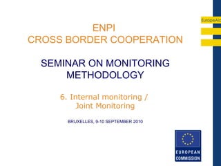 EuropeAid

          ENPI
CROSS BORDER COOPERATION

  SEMINAR ON MONITORING
      METHODOLOGY

     6. Internal monitoring /
          Joint Monitoring
       BRUXELLES, 9-10 SEPTEMBER 2010
 