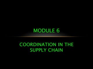 COORDINATION IN THE
SUPPLY CHAIN
MODULE 6
 