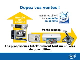 Dopez vos ventes !

                      Soyez les ténors
      Montée            de la montée
        en                en gamme
      Gamme


                        Vente croisée




Les processeurs Intel® ouvrent tout un univers
               de possibilités
 