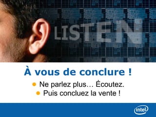 À vous de conclure !
 • Ne parlez plus… Écoutez.
  • Puis concluez la vente !
 