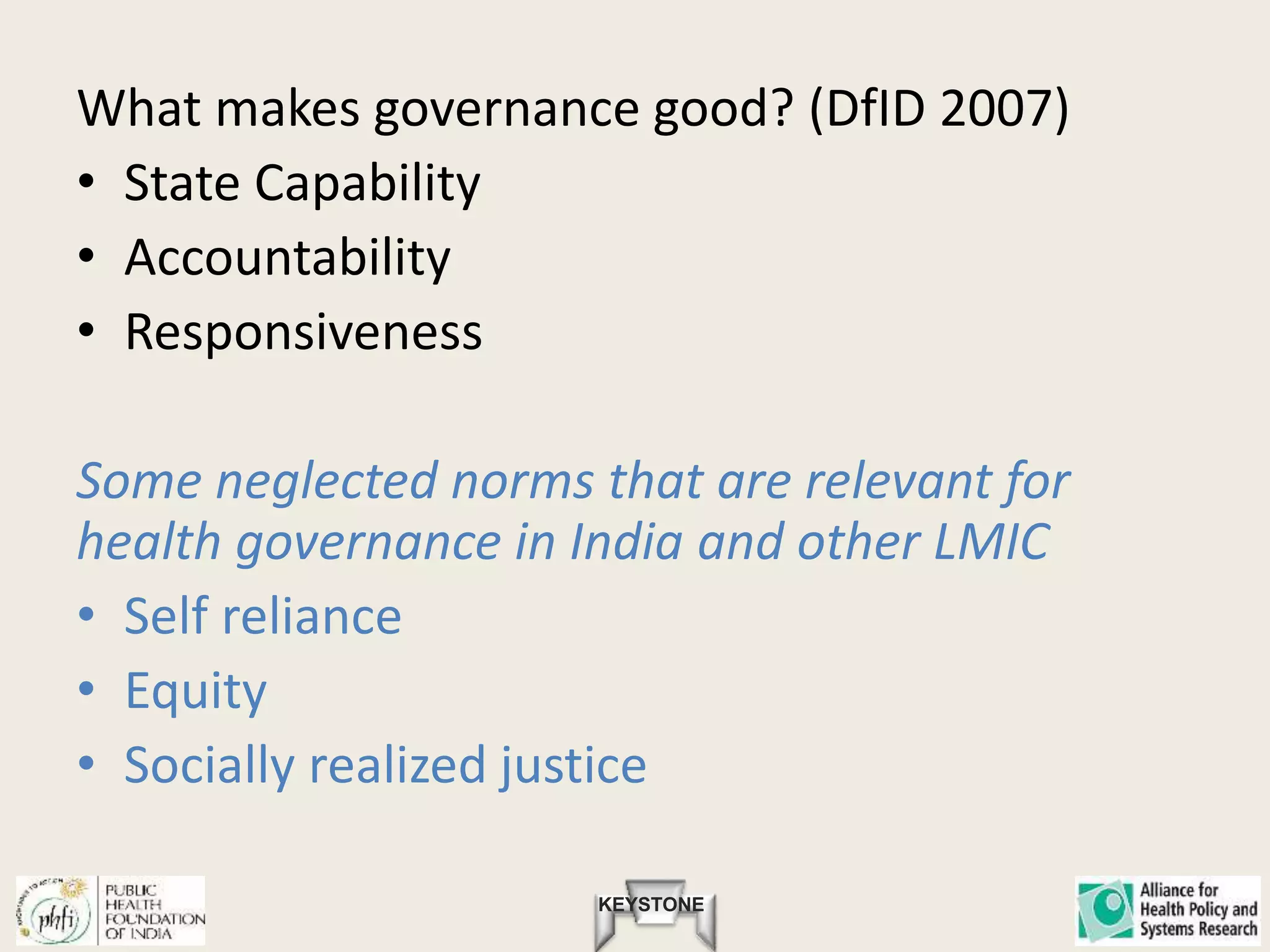 KEYSTONE
What makes governance good? (DfID 2007)
• State Capability
• Accountability
• Responsiveness
Some neglected norms that are relevant for
health governance in India and other LMIC
• Self reliance
• Equity
• Socially realized justice
 
