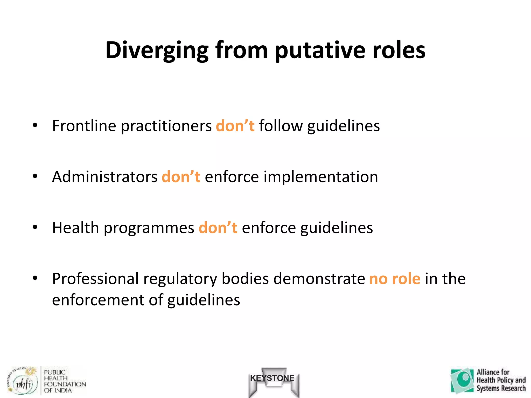 KEYSTONE
Diverging from putative roles
• Frontline practitioners don’t follow guidelines
• Administrators don’t enforce implementation
• Health programmes don’t enforce guidelines
• Professional regulatory bodies demonstrate no role in the
enforcement of guidelines
 