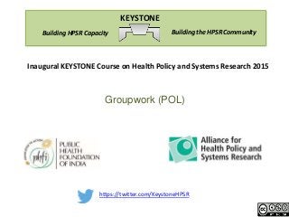 https://twitter.com/KeystoneHPSR
Building the HPSR CommunityBuilding HPSR Capacity
KEYSTONE
Inaugural KEYSTONE Course on Health Policy and Systems Research 2015
Groupwork (POL)
 