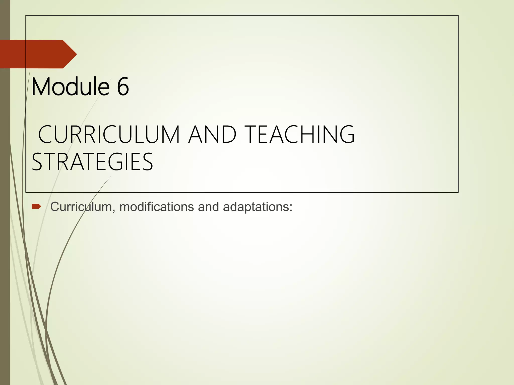 Module 6
CURRICULUM AND TEACHING
STRATEGIES
 Curriculum, modifications and adaptations:
 