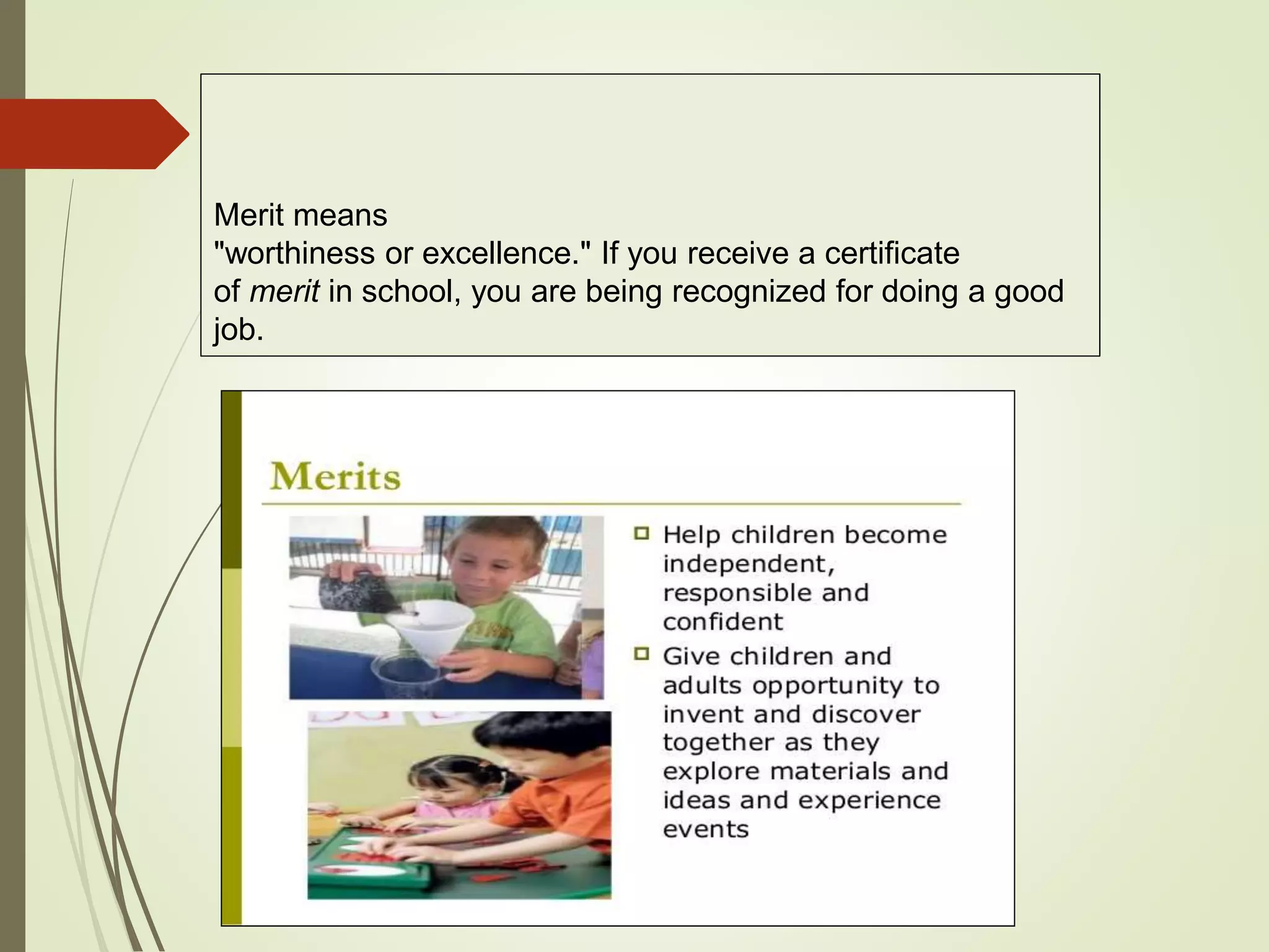 Merit means
"worthiness or excellence." If you receive a certificate
of merit in school, you are being recognized for doing a good
job.
 