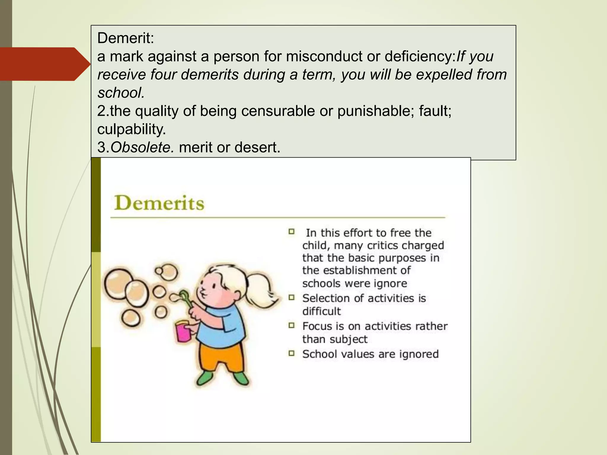 Demerit:
a mark against a person for misconduct or deficiency:If you
receive four demerits during a term, you will be expelled from
school.
2.the quality of being censurable or punishable; fault;
culpability.
3.Obsolete. merit or desert.
 