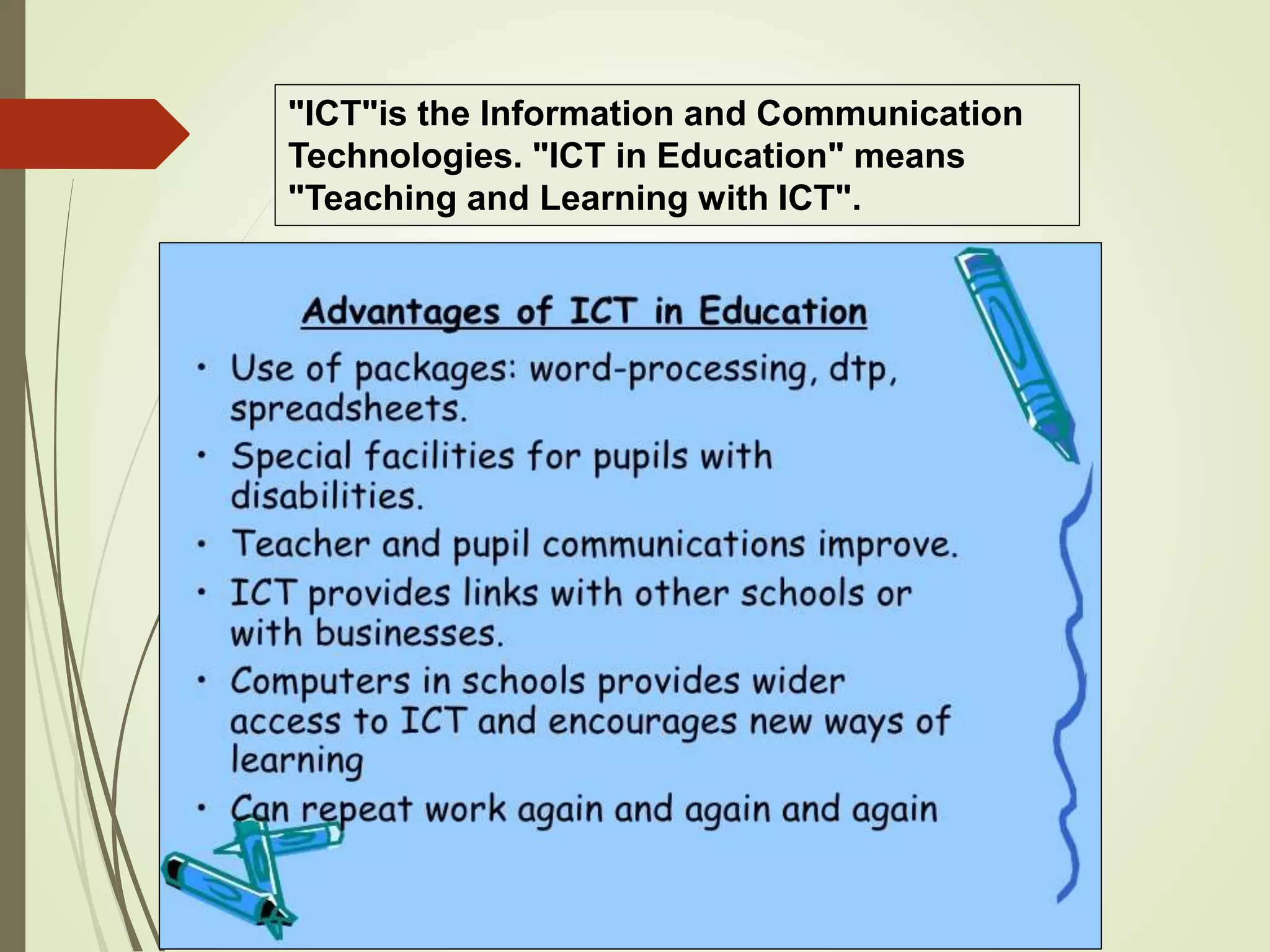 "ICT"is the Information and Communication
Technologies. "ICT in Education" means
"Teaching and Learning with ICT".
 