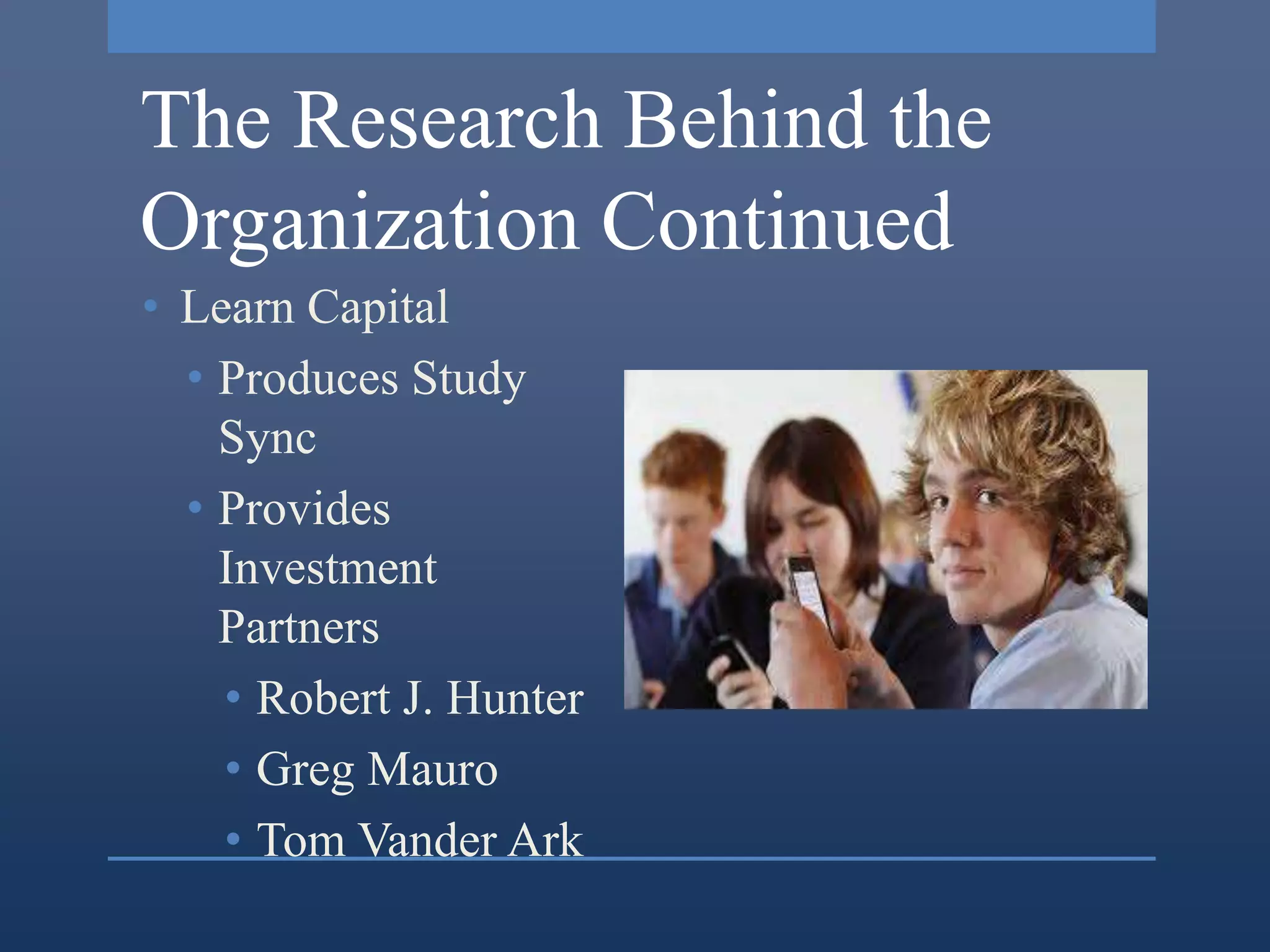 The Research Behind the
Organization Continued
• Learn Capital
  • Produces Study
    Sync
  • Provides
    Investment
    Partners
    • Robert J. Hunter
    • Greg Mauro
    • Tom Vander Ark
 