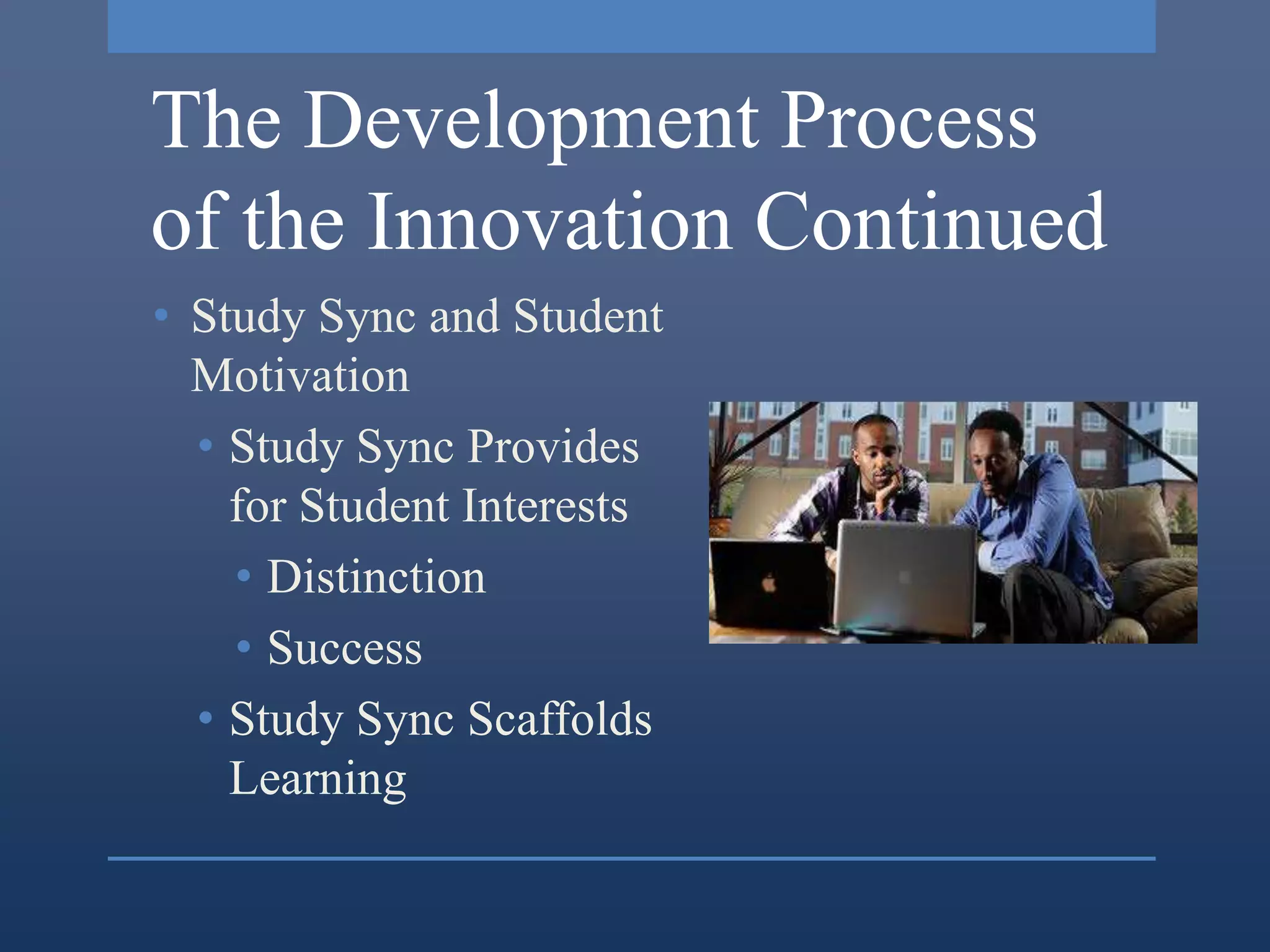 The Development Process
of the Innovation Continued
• Study Sync and Student
  Motivation
  • Study Sync Provides
    for Student Interests
    • Distinction
    • Success
  • Study Sync Scaffolds
    Learning
 