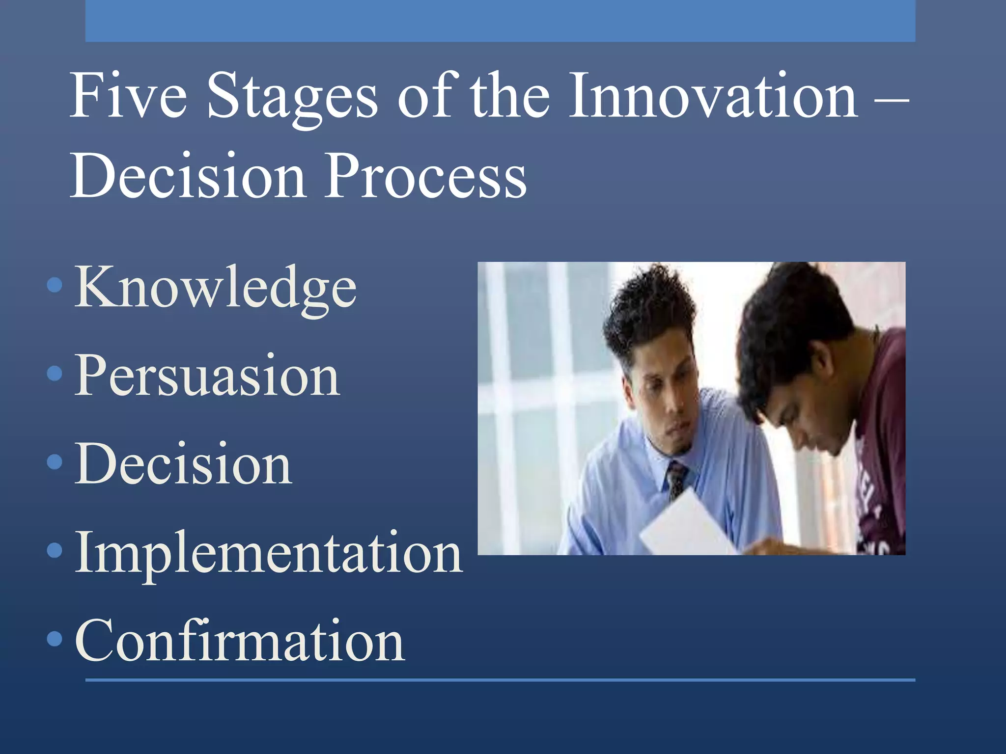 Five Stages of the Innovation –
Decision Process
• Knowledge
• Persuasion
• Decision
• Implementation
• Confirmation
 