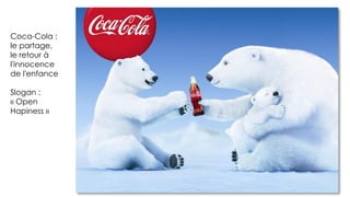 Coca-Cola :
le partage,
le retour à
l'innocence
de l'enfance
Slogan :
« Open
Hapiness »
 