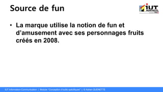 Source de fun
• La marque utilise la notion de fun et
d’amusement avec ses personnages fruits
créés en 2008.
IUT Information-Communication | Module "Conception d’outils spécifiques" | © Adrien QUENETTE
 