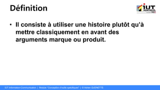 Définition
• Il consiste à utiliser une histoire plutôt qu’à
mettre classiquement en avant des
arguments marque ou produit.
IUT Information-Communication | Module "Conception d’outils spécifiques" | © Adrien QUENETTE
 