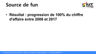 Source de fun
• Résultat : progression de 100% du chiffre
d'affaire entre 2008 et 2017
IUT Information-Communication | Module "Conception d’outils spécifiques" | © Adrien QUENETTE
 