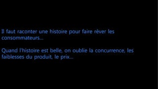 Il faut raconter une histoire pour faire rêver les
consommateurs…
Quand l’histoire est belle, on oublie la concurrence, les
faiblesses du produit, le prix…
 