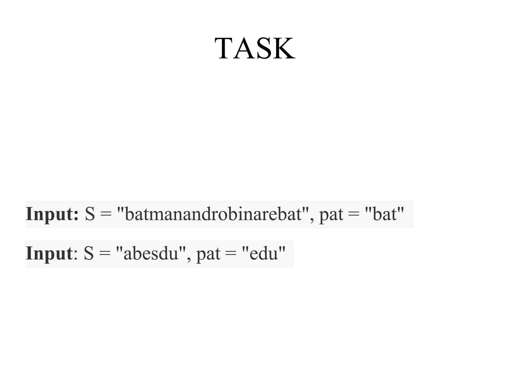TASK
Input: S = "batmanandrobinarebat", pat = "bat"
Input: S = "abesdu", pat = "edu"
 
