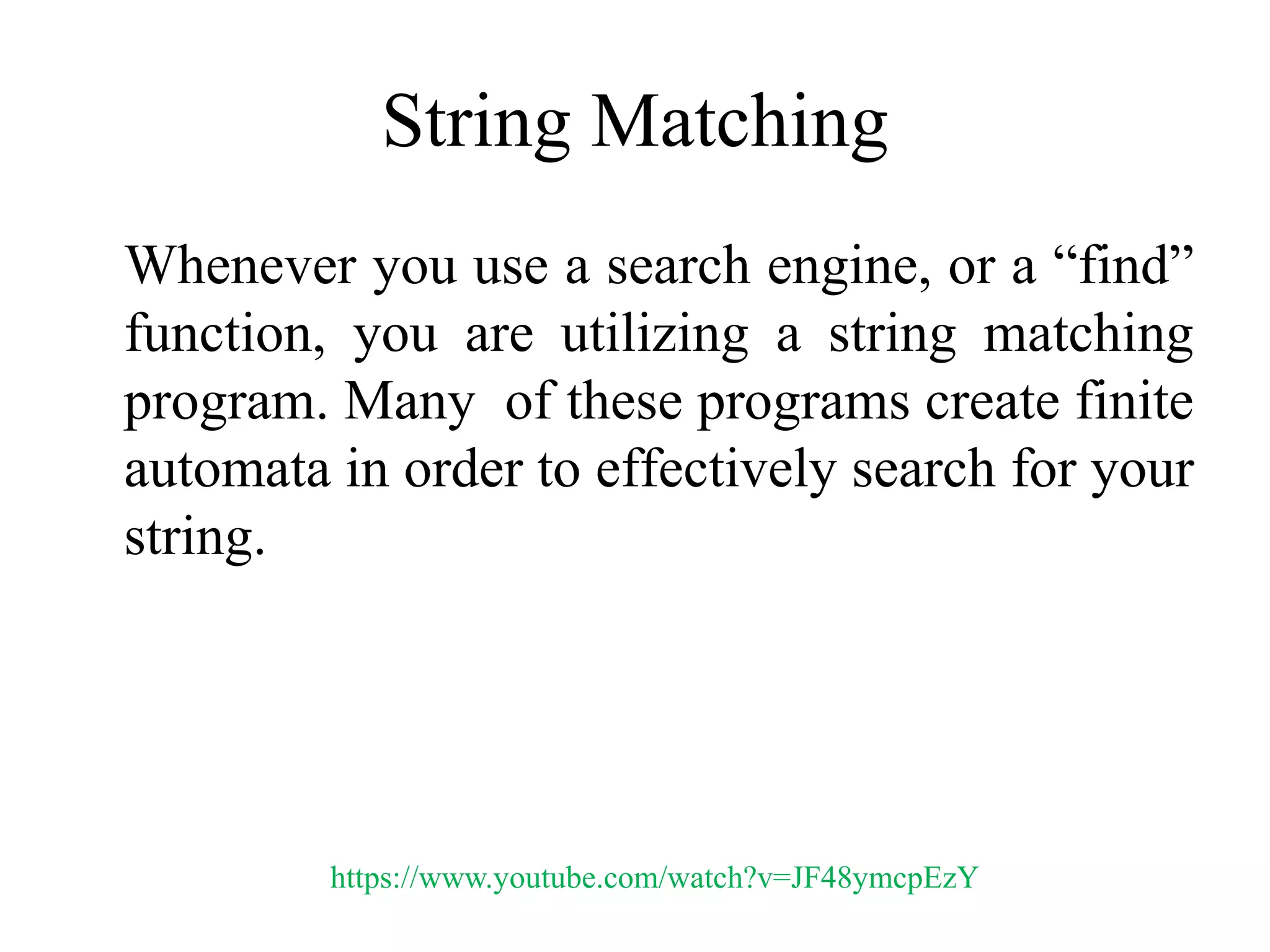 String Matching
Whenever you use a search engine, or a “find”
function, you are utilizing a string matching
program. Many of these programs create finite
automata in order to effectively search for your
string.
https://www.youtube.com/watch?v=JF48ymcpEzY
 