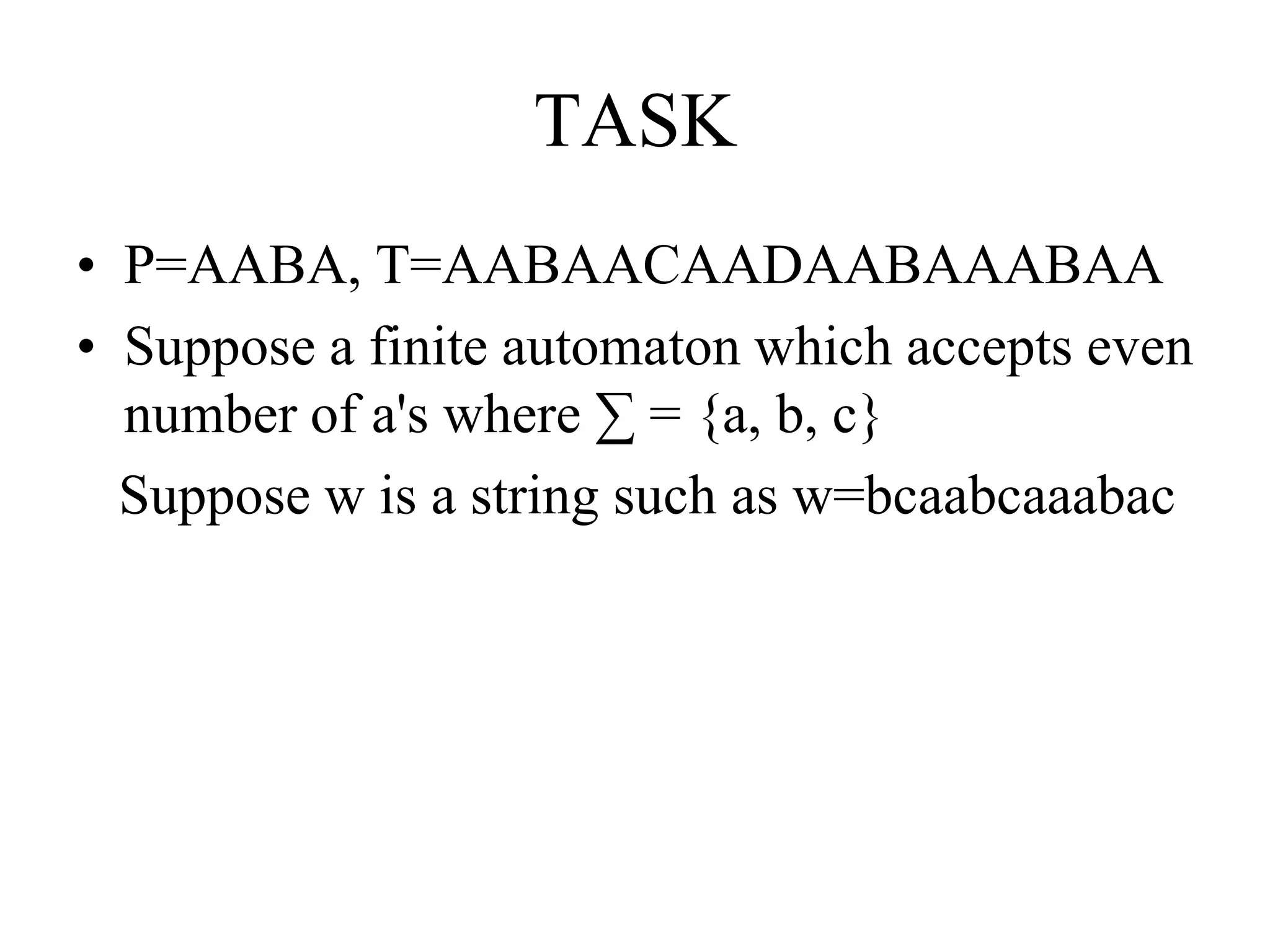 TASK
• P=AABA, T=AABAACAADAABAAABAA
• Suppose a finite automaton which accepts even
number of a's where ∑ = {a, b, c}
Suppose w is a string such as w=bcaabcaaabac
 