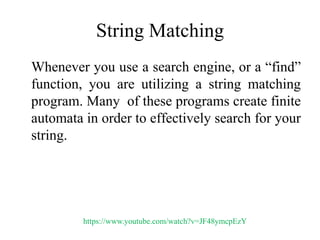 String Matching
Whenever you use a search engine, or a “find”
function, you are utilizing a string matching
program. Many of these programs create finite
automata in order to effectively search for your
string.
https://www.youtube.com/watch?v=JF48ymcpEzY
 