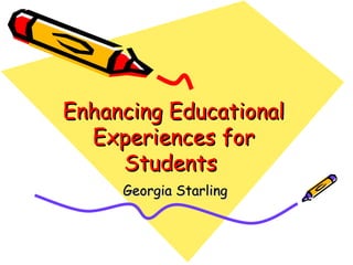 Enhancing Educational Experiences for Students  Georgia Starling 