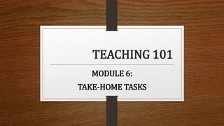 TEACHING 101
MODULE 6:
TAKE-HOME TASKS
 