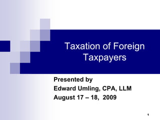 Taxation of Foreign Taxpayers Presented by  Edward Umling, CPA, LLM August 17 – 18,  2009 