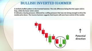 BULLISH INVERTED HAMMER
A similarly bullish pattern is the inverted hammer. The only difference being that the upper wick is
long, while the lower wick is short.
It indicates a buying pressure, followed by a selling pressure that was not strong enough to drive the
market price down. The inverse hammer suggests that buyers will soon have control of the market.
 