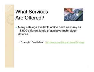   Many catalogs available online have as many as
18,000 different kinds of assistive technology
devices.
◦  Example: EnableMart http://www.enablemart.com/Catalog
 