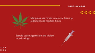 Marijuana use hinders memory, learning,
judgment and reaction times
Steroid cause aggression and violent
mood swings
 